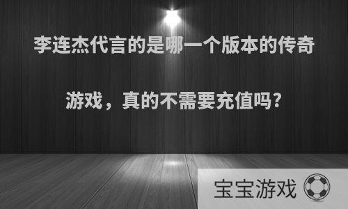 李连杰代言的是哪一个版本的传奇游戏，真的不需要充值吗?