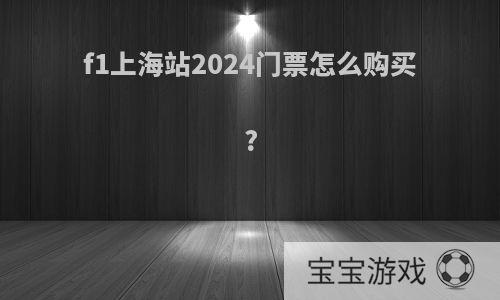 f1上海站2024门票怎么购买?