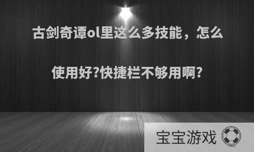 古剑奇谭ol里这么多技能，怎么使用好?快捷栏不够用啊?