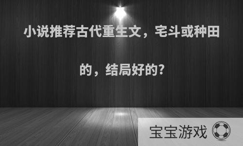 小说推荐古代重生文，宅斗或种田的，结局好的?