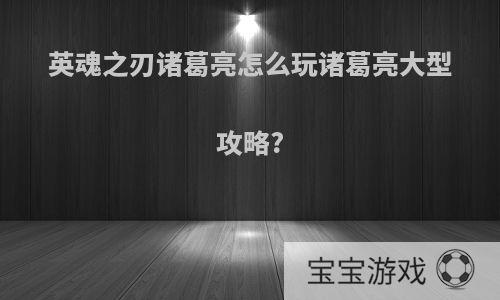 英魂之刃诸葛亮怎么玩诸葛亮大型攻略?