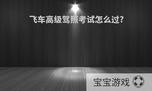 飞车高级驾照考试怎么过?
