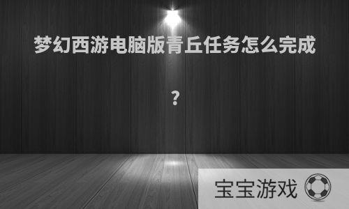 梦幻西游电脑版青丘任务怎么完成?