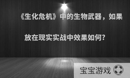 《生化危机》中的生物武器，如果放在现实实战中效果如何?