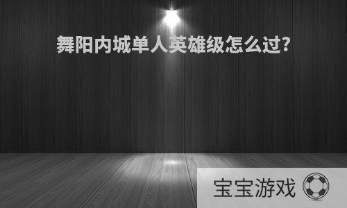 舞阳内城单人英雄级怎么过?