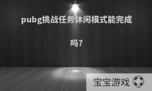 pubg挑战任务休闲模式能完成吗?