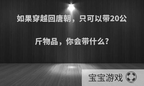 如果穿越回唐朝，只可以带20公斤物品，你会带什么?