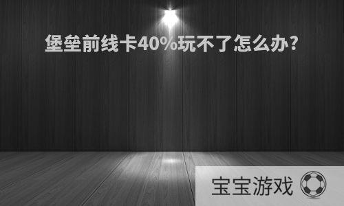 堡垒前线卡40%玩不了怎么办?