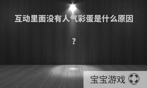 互动里面没有人气彩蛋是什么原因?