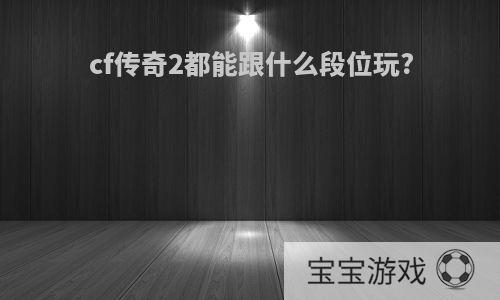 cf传奇2都能跟什么段位玩?