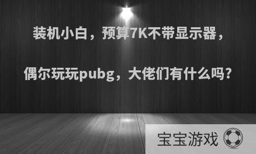 装机小白，预算7K不带显示器，偶尔玩玩pubg，大佬们有什么吗?