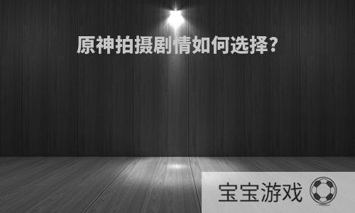 原神拍摄剧情如何选择?
