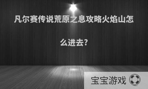 凡尔赛传说荒原之息攻略火焰山怎么进去?