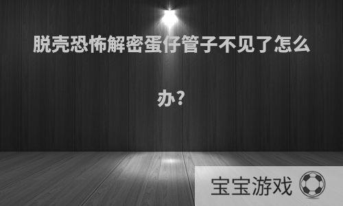 脱壳恐怖解密蛋仔管子不见了怎么办?