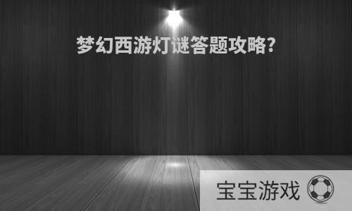 梦幻西游灯谜答题攻略?