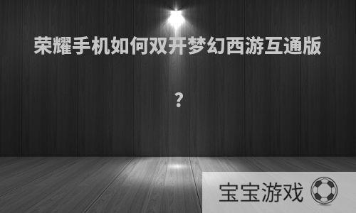 荣耀手机如何双开梦幻西游互通版?