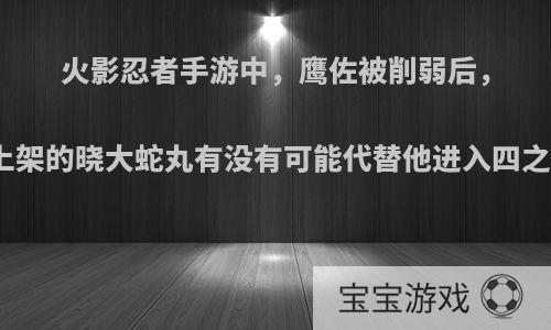 火影忍者手游中，鹰佐被削弱后，新上架的晓大蛇丸有没有可能代替他进入四之中?