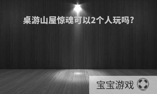 桌游山屋惊魂可以2个人玩吗?