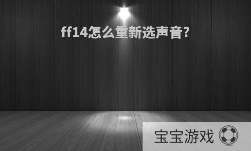 ff14怎么重新选声音?