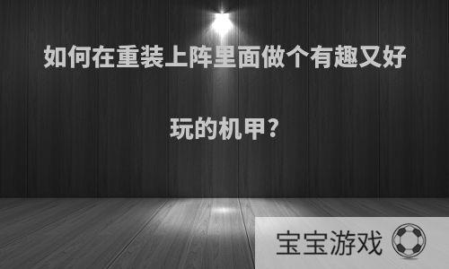 如何在重装上阵里面做个有趣又好玩的机甲?