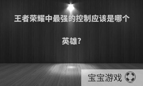 王者荣耀中最强的控制应该是哪个英雄?