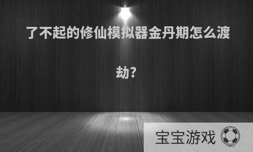 了不起的修仙模拟器金丹期怎么渡劫?