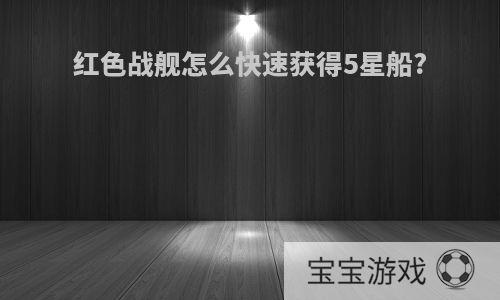 红色战舰怎么快速获得5星船?