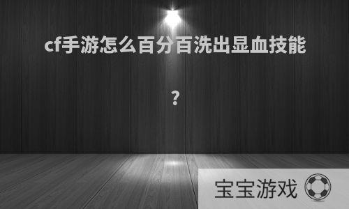 cf手游怎么百分百洗出显血技能?