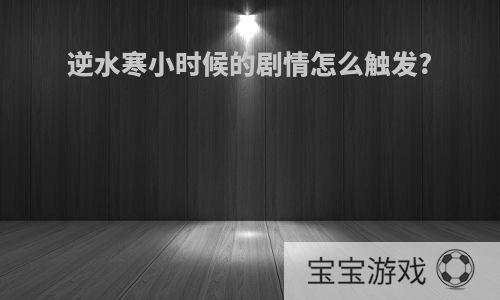 逆水寒小时候的剧情怎么触发?