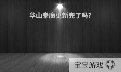 华山拳魔更新完了吗?