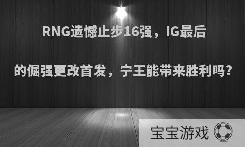 RNG遗憾止步16强，IG最后的倔强更改首发，宁王能带来胜利吗?