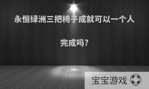永恒绿洲三把椅子成就可以一个人完成吗?