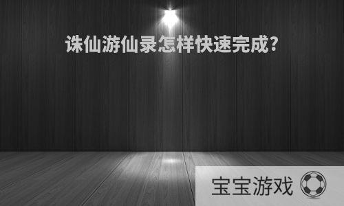 诛仙游仙录怎样快速完成?