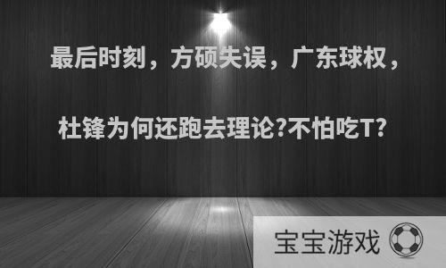 最后时刻，方硕失误，广东球权，杜锋为何还跑去理论?不怕吃T?