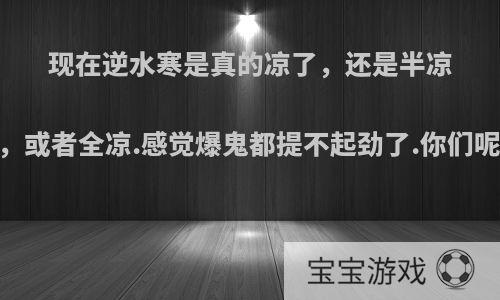 现在逆水寒是真的凉了，还是半凉，或者全凉.感觉爆鬼都提不起劲了.你们呢?