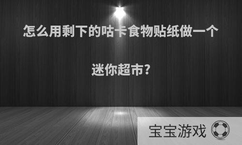 怎么用剩下的咕卡食物贴纸做一个迷你超市?
