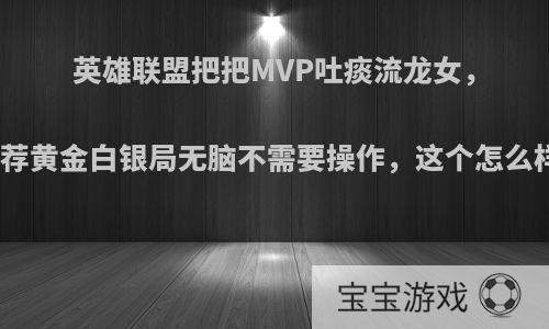 英雄联盟把把MVP吐痰流龙女，推荐黄金白银局无脑不需要操作，这个怎么样?