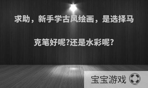 求助，新手学古风绘画，是选择马克笔好呢?还是水彩呢?