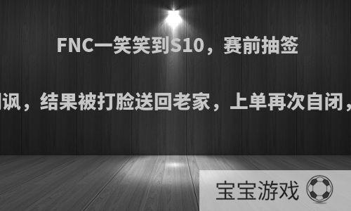 FNC一笑笑到S10，赛前抽签FNC狂笑嘲讽，结果被打脸送回老家，上单再次自闭，你怎么看?