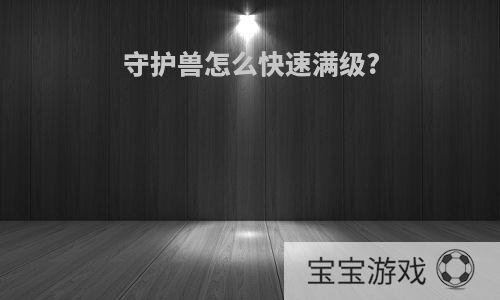 守护兽怎么快速满级?