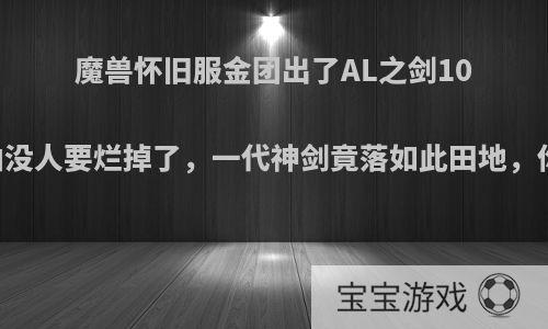 魔兽怀旧服金团出了AL之剑1000金起拍没人要烂掉了，一代神剑竟落如此田地，你怎么看?