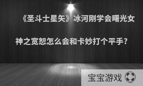 《圣斗士星矢》冰河刚学会曙光女神之宽恕怎么会和卡妙打个平手?