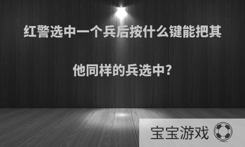 红警选中一个兵后按什么键能把其他同样的兵选中?