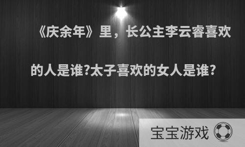 《庆余年》里，长公主李云睿喜欢的人是谁?太子喜欢的女人是谁?