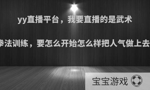 yy直播平台，我要直播的是武术拳法训练，要怎么开始怎么样把人气做上去?