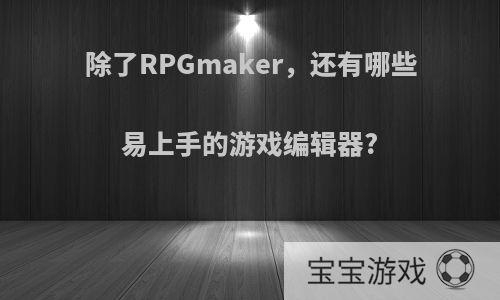 除了RPGmaker，还有哪些易上手的游戏编辑器?