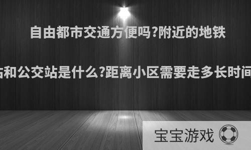 自由都市交通方便吗?附近的地铁站和公交站是什么?距离小区需要走多长时间?