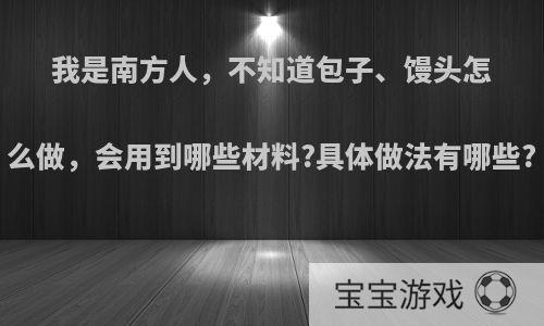 我是南方人，不知道包子、馒头怎么做，会用到哪些材料?具体做法有哪些?