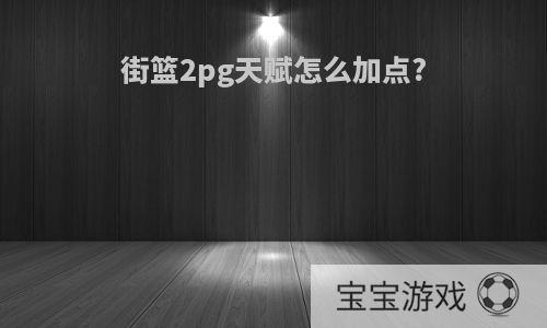 街篮2pg天赋怎么加点?