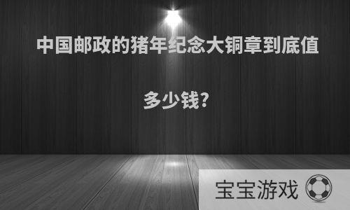 中国邮政的猪年纪念大铜章到底值多少钱?